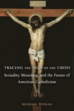 Marian Ronan - Tracing the Sign of the Cross: Sexuality, Mourning, and the Future of American Catholicism - 9780231147026 - V9780231147026