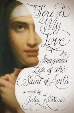 Julia Kristeva - Teresa, My Love: An Imagined Life of the Saint of Avila - 9780231149600 - V9780231149600