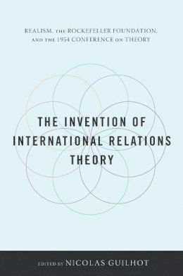 Guilhot N - The Invention of International Relations Theory: Realism, the Rockefeller Foundation, and the 1954 Conference on Theory - 9780231152662 - V9780231152662