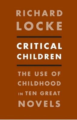 Richard Locke - Critical Children: The Use of Childhood in Ten Great Novels - 9780231157827 - V9780231157827