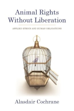 Alasdair Cochrane - Animal Rights Without Liberation: Applied Ethics and Human Obligations - 9780231158268 - V9780231158268