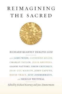 Richard (Ed Kearney - Reimagining the Sacred: Richard Kearney Debates God with James Wood, Catherine Keller, Charles Taylor, Julia Kristeva, Gianni Vattimo, Simon Critchley, Jean-Luc Marion, John Caputo, David Tracy, Jens Zimmermann, and Merold Westphal - 9780231161022 - V9780231161022