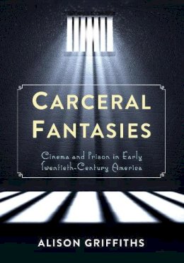 Alison Griffiths - Carceral Fantasies: Cinema and Prison in Early Twentieth-Century America - 9780231161077 - V9780231161077