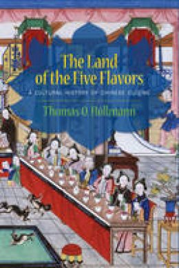 Thomas O. Hollmann - The Land of the Five Flavors: A Cultural History of Chinese Cuisine - 9780231161862 - V9780231161862