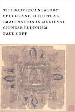 Paul Copp - The Body Incantatory: Spells and the Ritual Imagination in Medieval Chinese Buddhism - 9780231162708 - V9780231162708