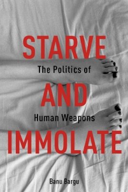 Banu Bargu - Starve and Immolate: The Politics of Human Weapons - 9780231163408 - V9780231163408