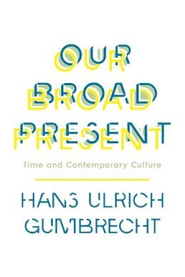 Hans Ulrich Gumbrecht - Our Broad Present: Time and Contemporary Culture - 9780231163606 - V9780231163606