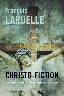 François Laruelle - Christo-Fiction: The Ruins of Athens and Jerusalem - 9780231167246 - V9780231167246