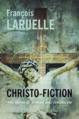 François Laruelle - Christo-Fiction: The Ruins of Athens and Jerusalem - 9780231167253 - V9780231167253