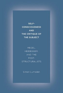 Simon Lumsden - Self-Consciousness and the Critique of the Subject: Hegel, Heidegger, and the Poststructuralists - 9780231168229 - V9780231168229