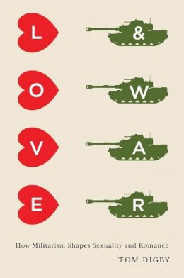 Tom Digby - Love and War: How Militarism Shapes Sexuality and Romance - 9780231168403 - V9780231168403