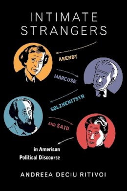 Andreea Deciu Ritivoi - Intimate Strangers: Arendt, Marcuse, Solzhenitsyn, and Said in American Political Discourse - 9780231168687 - V9780231168687