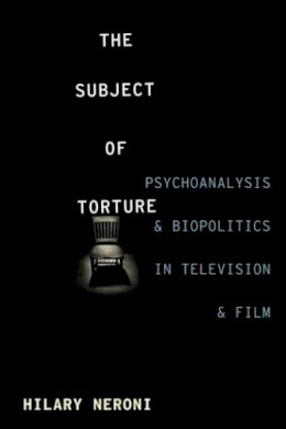 Hilary Neroni - The Subject of Torture: Psychoanalysis and Biopolitics in Television and Film - 9780231170703 - V9780231170703