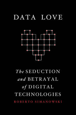 Roberto Simanowski - Data Love: The Seduction and Betrayal of Digital Technologies - 9780231177269 - V9780231177269