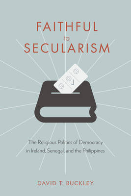 David Buckley - Faithful to Secularism: The Religious Politics of Democracy in Ireland, Senegal, and the Philippines - 9780231180061 - V9780231180061