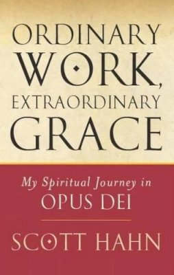 Scott Hahn - Ordinary Work, Extraordinary Grace: My Spiritual Journey in Opus Dei - 9780232527032 - V9780232527032