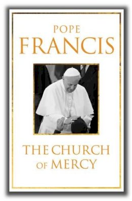 Pope Francis - The Church of Mercy: His First Major Book: A Message of Hope for All People - 9780232531244 - KTG0013523