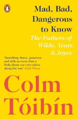 Colm Tóibín - Mad, Bad, Dangerous to Know: The Fathers of Wilde, Yeats and Joyce - 9780241354421 - V9780241354421