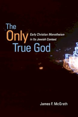 James F. McGrath - The Only True God: Early Christian Monotheism in Its Jewish Context - 9780252034183 - V9780252034183