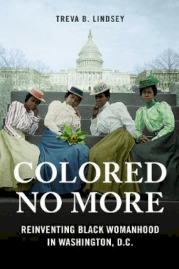 Treva B. Lindsey - Colored No More: Reinventing Black Womanhood in Washington, D.C. - 9780252041020 - V9780252041020