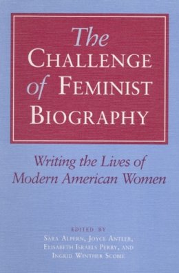 Alpern - The Challenge of Feminist Biography: Writing the Lives of Modern American Women - 9780252062926 - V9780252062926