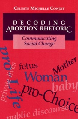 Celeste Condit - Decoding Abortion Rhetoric: COMMUNICATING SOCIAL CHANGE - 9780252064036 - V9780252064036