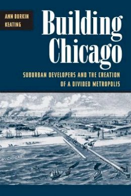 Ann Durkin Keating - Building Chicago: Suburban Developers and the Creation of a Divided Metropolis - 9780252070556 - V9780252070556