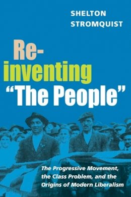 Shelton Stromquist - Reinventing The People: The Progressive Movement, the Class Problem, and the Origins of Modern Liberalism - 9780252072697 - V9780252072697