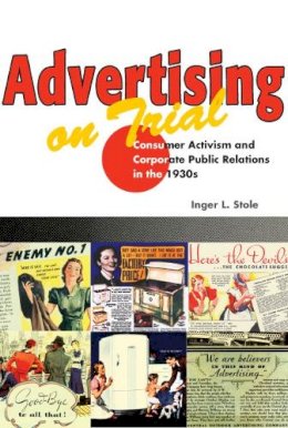 Inger L. Stole - Advertising on Trial: Consumer Activism and Corporate Public Relations in the 1930s - 9780252072994 - V9780252072994