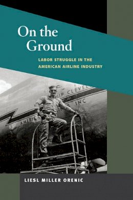 Liesl Miller Orenic - On the Ground: Labor Struggle in the American Airline Industry - 9780252076275 - V9780252076275