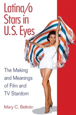 Mary C. Beltran - Latina/o Stars in U.S. Eyes: The Making and Meanings of Film and TV Stardom - 9780252076510 - V9780252076510