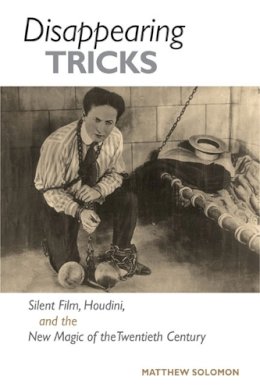 Matthew Solomon - Disappearing Tricks: Silent Film, Houdini, and the New Magic of the Twentieth Century - 9780252076978 - V9780252076978