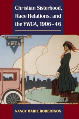 Nancy Robertson - Christian Sisterhood, Race Relations, and the YWCA, 1906-46 - 9780252077104 - V9780252077104