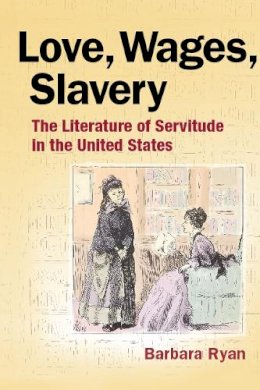 Barbara Ryan - Love, Wages, Slavery: The Literature of Servitude in the United States - 9780252077753 - V9780252077753