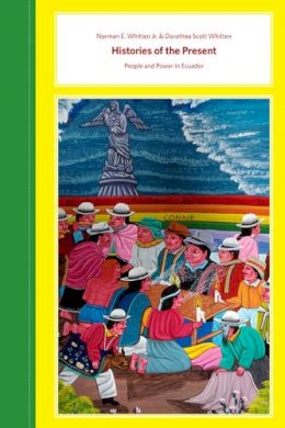 Norman E. Whitten - Histories of the Present: People and Power in Ecuador - 9780252077975 - V9780252077975