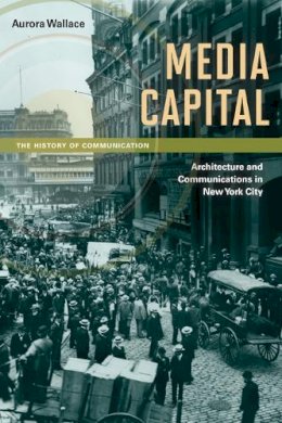 Aurora Wallace - Media Capital: Architecture and Communications in New York City - 9780252078828 - V9780252078828