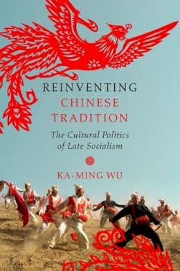 Ka-Ming Wu - Reinventing Chinese Tradition: The Cultural Politics of Late Socialism - 9780252081408 - V9780252081408