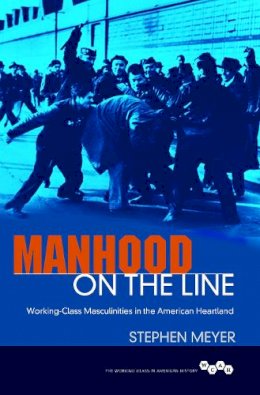 Stephen C. Meyer - Manhood on the Line: Working-Class Masculinities in the American Heartland - 9780252081545 - V9780252081545