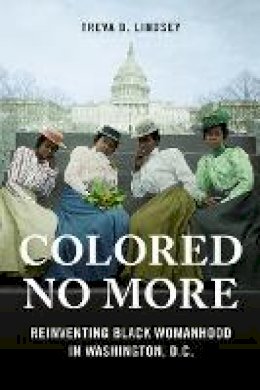 Treva B. Lindsey - Colored No More: Reinventing Black Womanhood in Washington, D.C. - 9780252082511 - V9780252082511