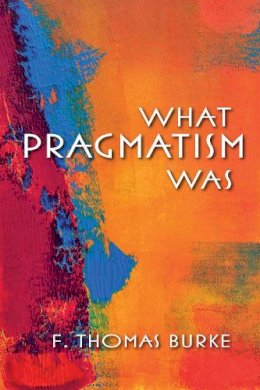 F. Thomas Burke - What Pragmatism Was - 9780253009586 - V9780253009586