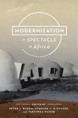 . Ed(S): Bloom, Peter J.; Miescher, Stephan F.; Manuh, Takyiwaa - Modernization as Spectacle in Africa - 9780253012258 - V9780253012258