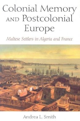 Andrea L. Smith - Colonial Memory and Postcolonial Europe: Maltese Settlers in Algeria and France - 9780253218568 - V9780253218568