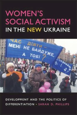 Sarah D. Phillips - Women's Social Activism in the New Ukraine: Development and the Politics of Differentiation (New Anthropologies of Europe) - 9780253219923 - V9780253219923