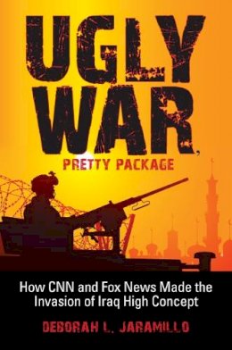 Deborah L. Jaramillo - Ugly War, Pretty Package: How CNN and Fox News Made the Invasion of Iraq High Concept - 9780253221223 - V9780253221223