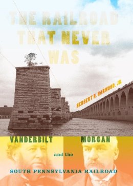 Jr. Herbert H. Harwood - The Railroad That Never Was. Vanderbilt, Morgan, and the South Pennsylvania Railroad.  - 9780253355485 - V9780253355485