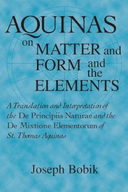 Joseph Bobik - Aquinas on Matter and Form and the Elements: A Translation and Interpretation of the DE PRINCIPIIS NATURAE and the DE MIXTIONE ELEMENTORUM of St. Thomas Aquinas - 9780268020002 - V9780268020002