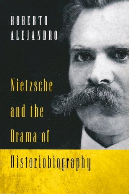 Roberto Alejandro - Nietzsche and the Drama of Historiobiography - 9780268020378 - V9780268020378