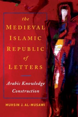 Muhsin J. Al-Musawi - The Medieval Islamic Republic of Letters: Arabic Knowledge Construction - 9780268020446 - V9780268020446