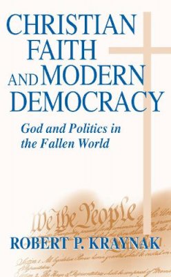 Robert P. Kraynak - Christian Faith and Modern Democracy: God and Politics in the Fallen World (Frank M. Covey, Jr. Loyola Lectures in Political Analysis) - 9780268022662 - V9780268022662