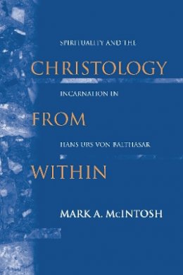 Mark A. Mcintosh - Christology from Within: Spirituality and the Incarnation in Hans Urs von Balthasar (ND Studies Spirituality & Theology) - 9780268023546 - V9780268023546